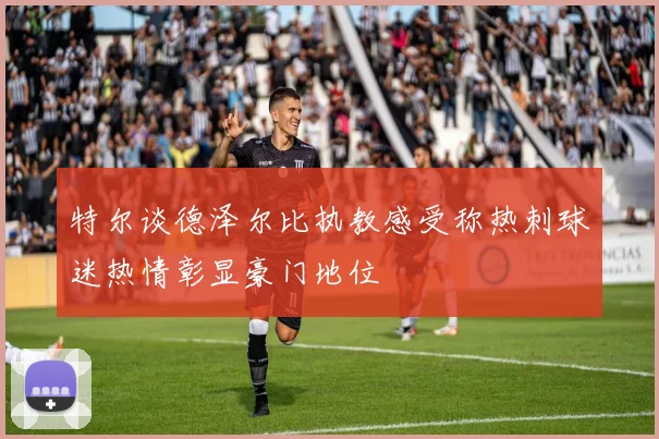 特尔谈德泽尔比执教感受称热刺球迷热情彰显豪门地位