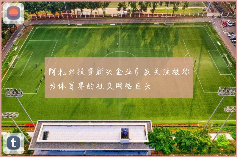 阿扎尔投资新兴企业引发关注被称为体育界的社交网络巨头