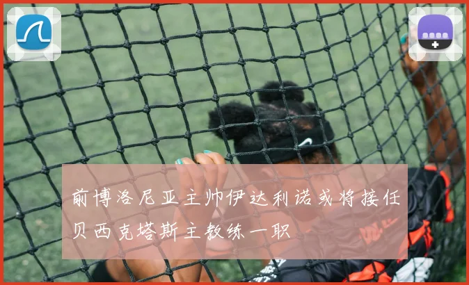 前博洛尼亚主帅伊达利诺或将接任贝西克塔斯主教练一职