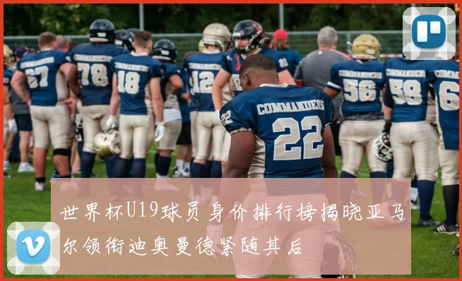 世界杯U19球员身价排行榜揭晓亚马尔领衔迪奥曼德紧随其后