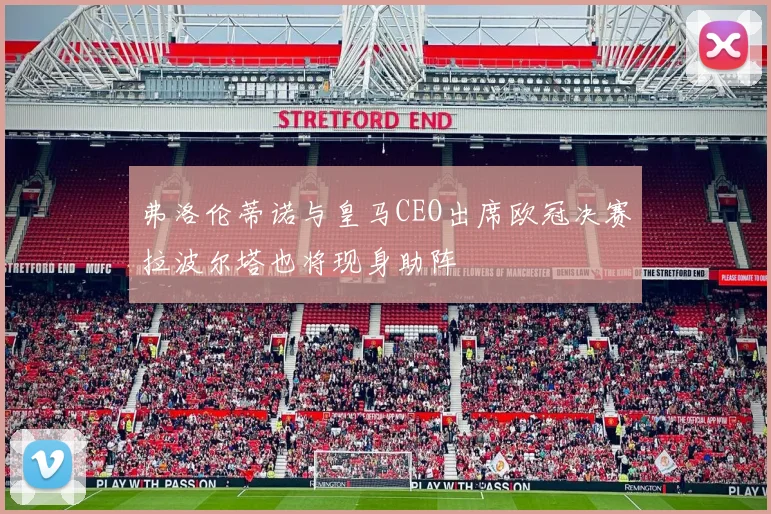 弗洛伦蒂诺与皇马CEO出席欧冠决赛拉波尔塔也将现身助阵