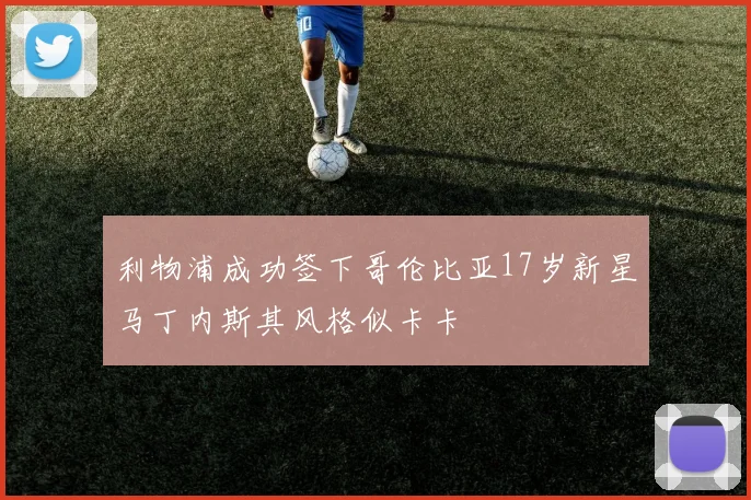 利物浦成功签下哥伦比亚17岁新星马丁内斯其风格似卡卡