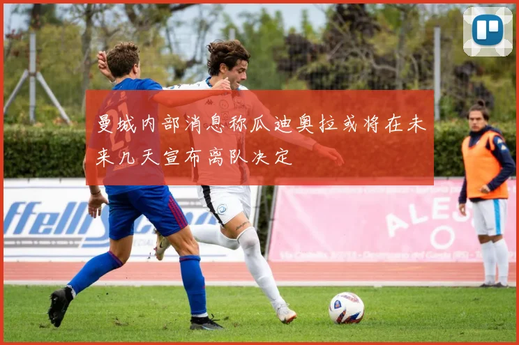曼城内部消息称瓜迪奥拉或将在未来几天宣布离队决定