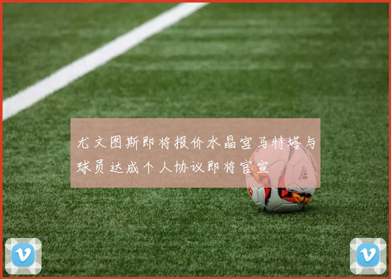 尤文图斯即将报价水晶宫马特塔与球员达成个人协议即将官宣