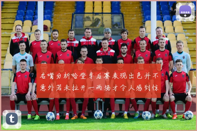 名嘴分析哈登季后赛表现出色并不意外若未拉开一两场才令人感到惊讶