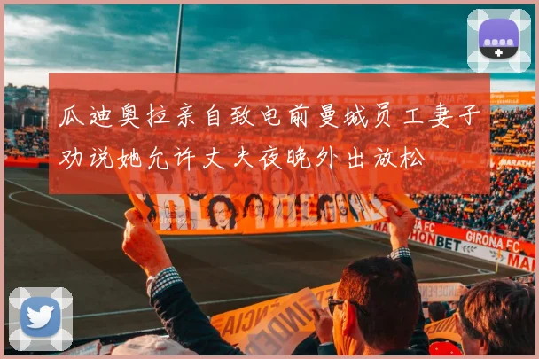 瓜迪奥拉亲自致电前曼城员工妻子劝说她允许丈夫夜晚外出放松