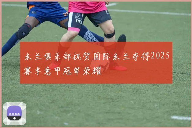 米兰俱乐部祝贺国际米兰夺得2025赛季意甲冠军荣耀