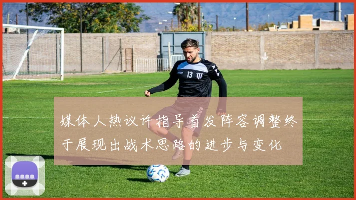 媒体人热议许指导首发阵容调整终于展现出战术思路的进步与变化