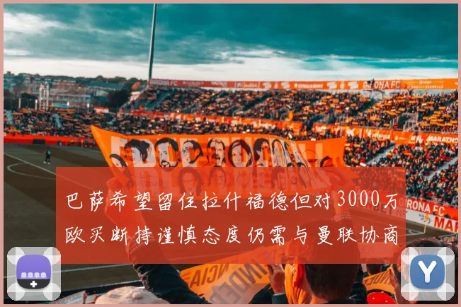 巴萨希望留住拉什福德但对3000万欧买断持谨慎态度仍需与曼联协商
