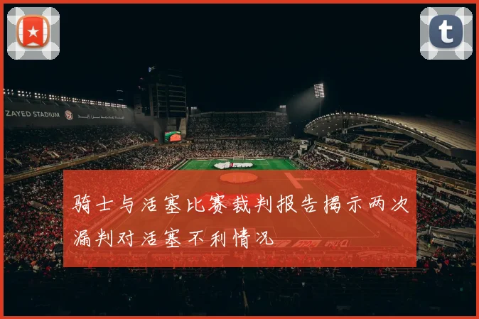 骑士与活塞比赛裁判报告揭示两次漏判对活塞不利情况
