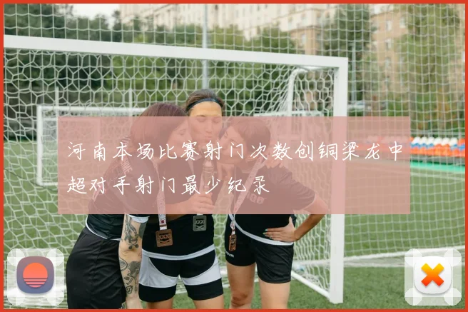 河南本场比赛射门次数创铜梁龙中超对手射门最少纪录