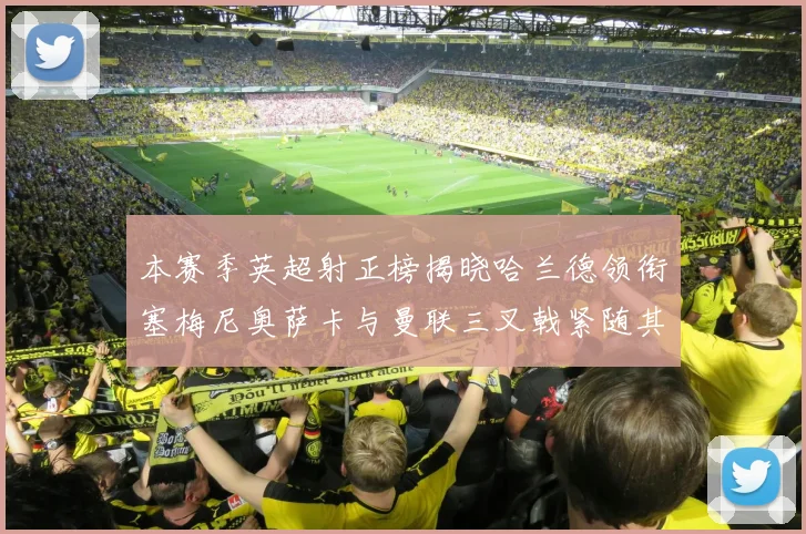 本赛季英超射正榜揭晓哈兰德领衔塞梅尼奥萨卡与曼联三叉戟紧随其后